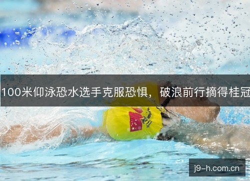 100米仰泳恐水选手克服恐惧,破浪前行摘得桂冠 100米仰泳恐水选手克服恐惧,破浪前行摘得桂冠