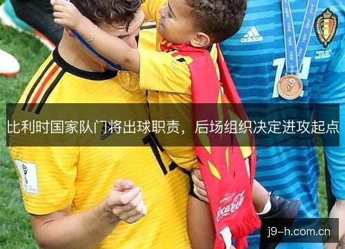比利时国家队门将出球职责，后场组织决定进攻起点