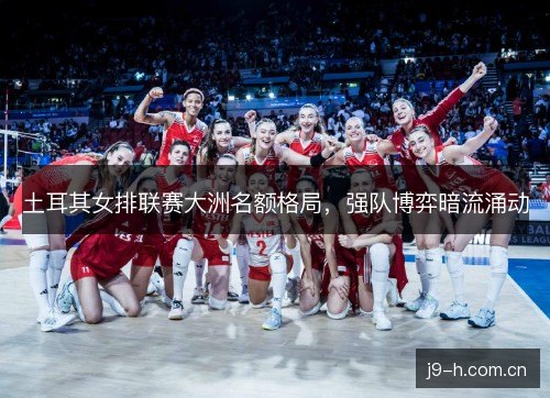 土耳其女排联赛大洲名额格局,强队博弈暗流涌动 土耳其女排联赛大洲名额格局,强队博弈暗流涌动